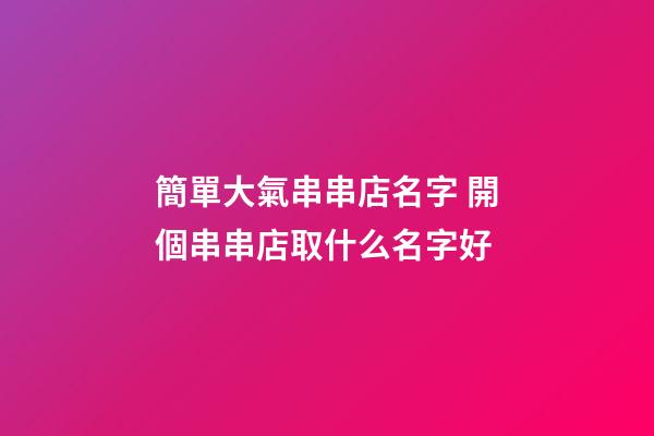 簡單大氣串串店名字 開個串串店取什么名字好-第1張-店鋪起名-玄機派